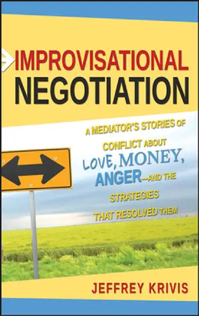 Improvisational Negotiation: A Mediator's Stories of Conflict about Love, Money, Anger -- And the Strategies That Resolved Them by Jeffrey Krivis