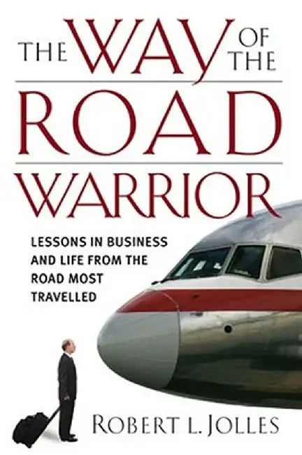 The Way of the Road Warrior: Lessons in Business and Life from the Road Most Traveled by Robert L. Jolles