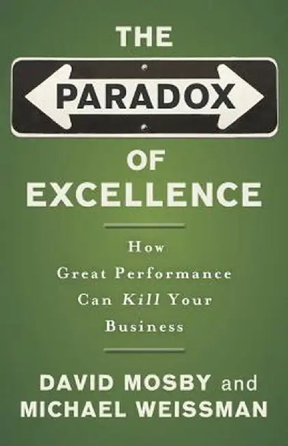 The Paradox of Excellence: How Great Performance Can Kill Your Business by David Mosby