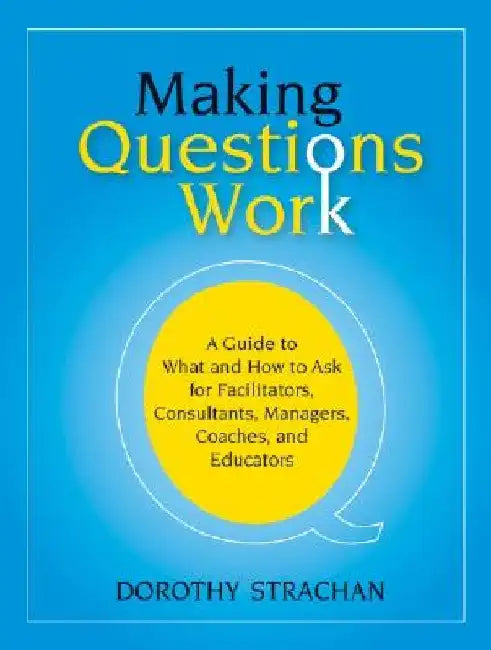 Making Questions Work: A Guide to How and What to Ask for Facilitators, Consultants, Managers, Coaches, and Educators by Dorothy Strachan