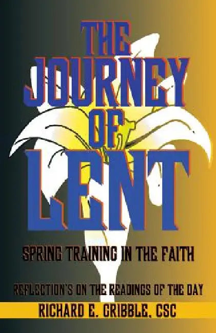 The Journey of Lent: Spring Training in the Faith: Reflections on the Readings of the Day by Richard E. Gribble