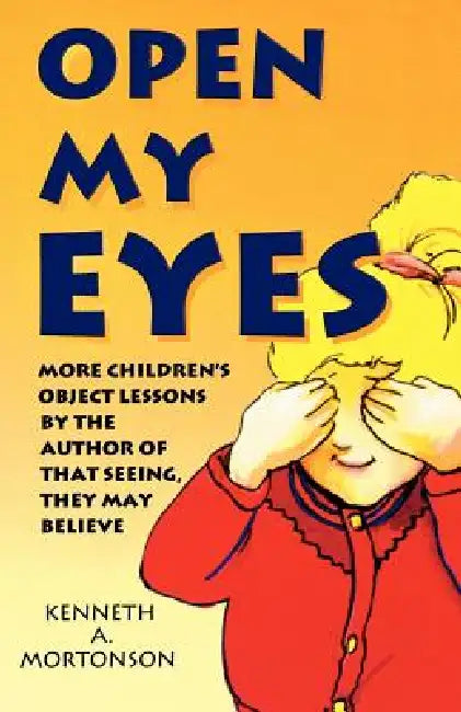 Open My Eyes: More Children's Object Lessons By The Author Of That Seeing, They May Believe by Kenneth a. Mortonson