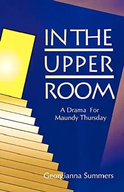 In the Upper Room: A Drama for Maundy Thursday by Georgianna Summers