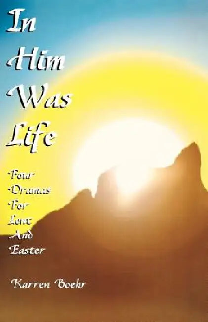 In Him Was Life: Four Dramas for Lent and Easter by Karren Boehr