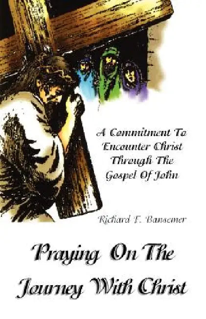 Praying On The Journey With Christ: A Commitment To Encounter Christ Through The Gospel Of John by Richard F. Bansemer