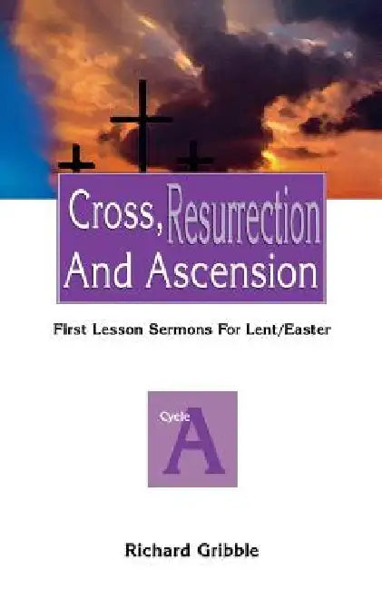 Cross, Resurrection, and Ascension: First Lesson Sermons for Lent/Easter: Cycle a by Richard Gribble