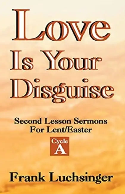 Love Is Your Disguise: 2nd Lesson Sermons for Lent/Easter: Cycle a by Frank Luchsinger