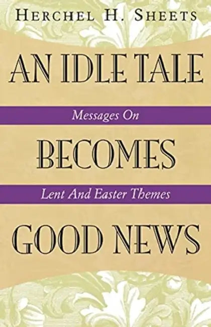 An Idle Tale Becomes Good News: Messages on Lent and Easter Themes by Herchel H. Sheets