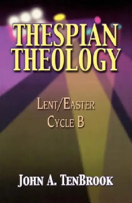 Thespian Theology: Lent/Easter Cycle B by John A. Tenbrook