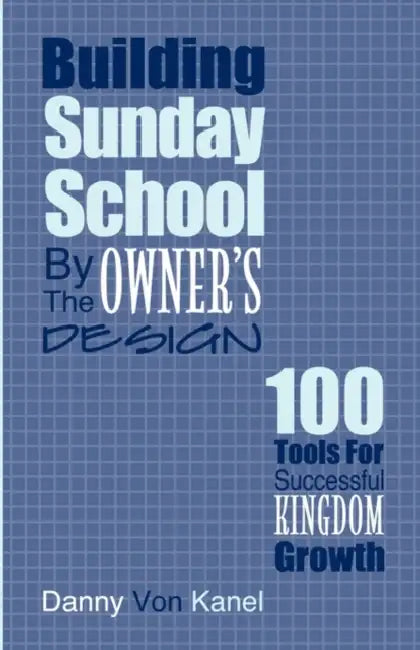 Building Sunday School by the Owner's Design: 100 Tools for Successful Kingdom Growth by Danny Von Kanel