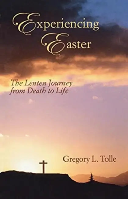 Experiencing Easter: The Lenten Journey from Death to Life by Gregory L. Tolle