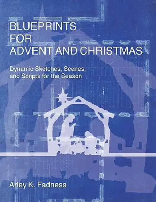 Blueprints for Advent and Christmas: Dynamic Sketches, Scenes, and Scripts for the Season by Arley K. Fadness