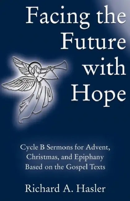 Facing the Future with Hope: Cycle B Sermons for Advent/Christmas/Epiphany Based on the Gospel Texts by Richard A. Hasler