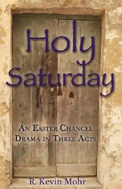Holy Saturday: An Easter Chancel Drama in Three Acts by R. Kevin Mohr