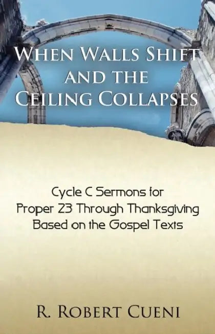 When Walls Shift and the Ceiling Collapses: Gospel Sermons for Proper 23 Through Thanksgiving, Cycle C by R. Robert Cueni