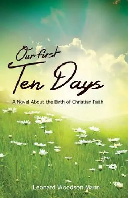 Our First Ten Days: A Novel about the Birth of Christian Faith by Leonard W. Mann