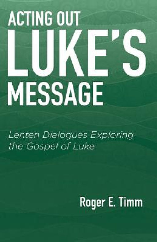 Acting Out Luke's Message: Lenten Dialogues Exploring the Gospel of Luke by Roger E. Timm