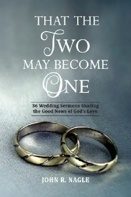 That The Two May Become One: 36 Wedding Sermons Sharing the Good News of God's Love by John R. Nagle