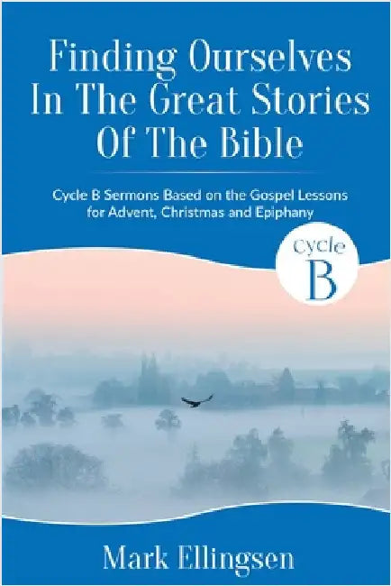 Finding Ourselves In The Great Stories Of The Bible: Cycle B Sermons Based on the Gospel Texts for Advent, Christmas, and Epiphany by Ellingsen, Mark