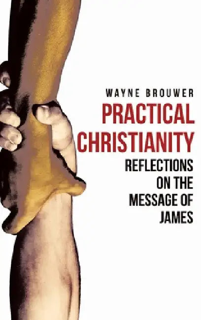 Practical Christianity: Devotional Reflections on the Book of James by Wayne Brouwer