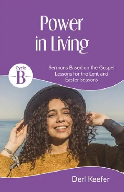 Power In Living: Cycle B Sermons for Lent and Easter based on the Gospel Lessons by Derl Keefer