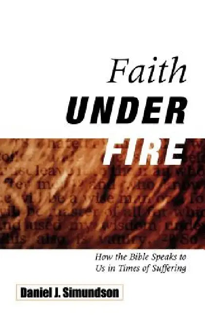 Faith Under Fire: How the Bible Speaks to Us in Times of Suffering by Daniel J. Simundson