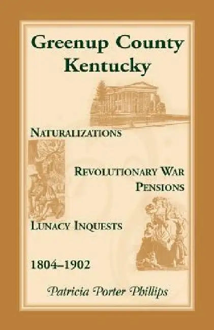 Greenup County, Kentucky, Naturalizations, Revolutionary War Pensions, Lunacy Inquests, 1804-1902 by Patricia Porter Phillips
