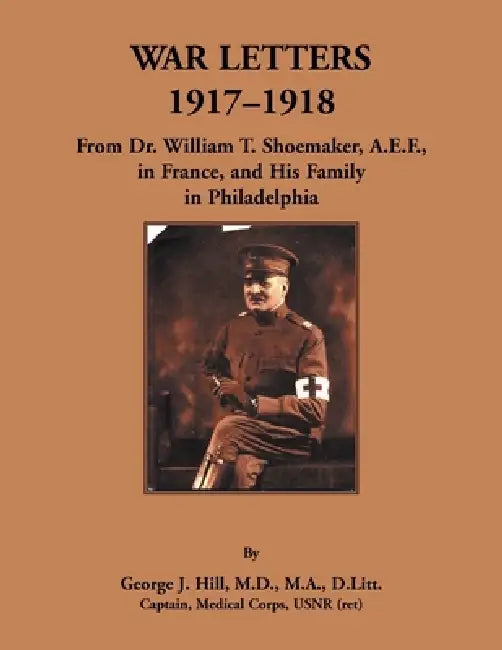 War Letters, 1917-1918: From Dr. William T. Shoemaker, A.E.F, in France, and His Family in Philadelphia by George Hill