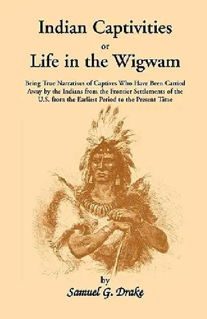 Indian Captivities, or Life in the Wigwam; Being True Narratives of Captives Who Have Been Carried Away by the Indians from the Frontier Settlements O by Samuel Gardner Drake