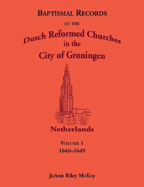 Baptismal Records of the Dutch Reformed Churches in the City of Groningen, Volume 1, Netherlands 1640-1649 by Joann R. McKey