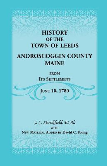 History of the Town of Leeds, Androscoggin County, Maine, from Its Settlement, June 10, 1780 by J. C. Stinchfield, David C. Young