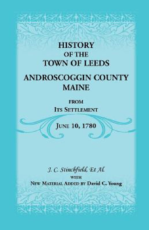History of the Town of Leeds, Androscoggin County, Maine, from Its Settlement, June 10, 1780 by J. C. Stinchfield, David C. Young