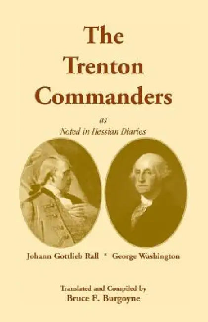The Trenton Commanders: Johann Gottlieb Rall and George Washington, as Noted in Hessian Diaries by Bruce E. Burgoyne