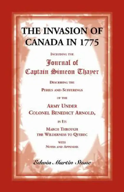 The Invasion of Canada in 1775: Including the Journal of Captain Simeon Thayer, Describing the Perils and Sufferings of the Army Under Colonel Benedic by Edwin Martin Stone