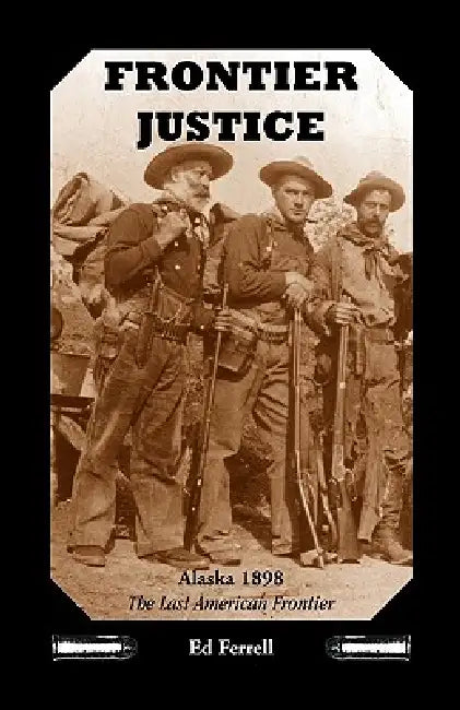 Frontier Justice: Alaska 1898--The Last American Frontier by Ed Ferrell