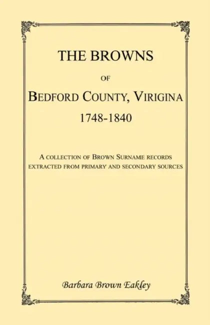The Browns of Bedford County, Virginia, 1748-1840. A Collection of Brown Surname Records Extracted from Primary and Secondary Sources by Barbara Brown Eakley