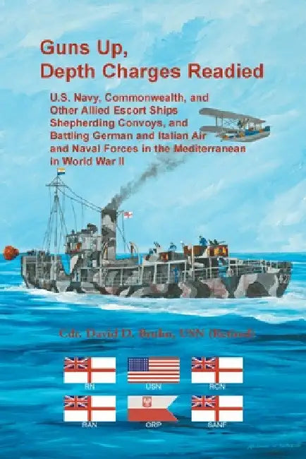 Guns Up, Depth Charges Readied: U.S. Navy, Commonwealth, and Other Allied Escort Ships Shepherding Convoys, and Battling German and Italian Air and Na by David Bruhn
