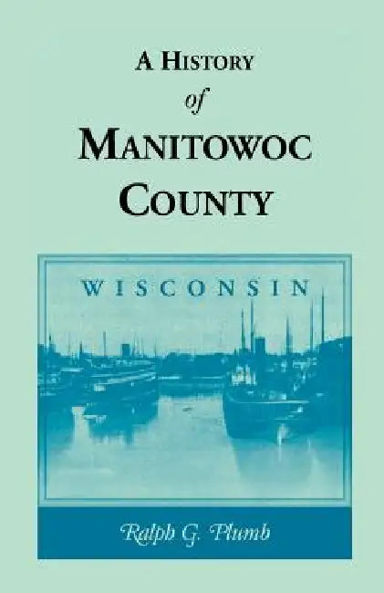 A History of Manitowoc County (Wisconsin) by Ralph G. Plumb
