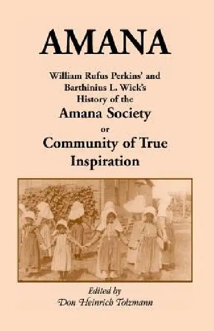 Amana: William Rufus Perkins' and Barthinius L. Wick's History of the Amana Society, or Community of True Inspiration by William Robertson Perkins, Don Heinrich Tolzmann