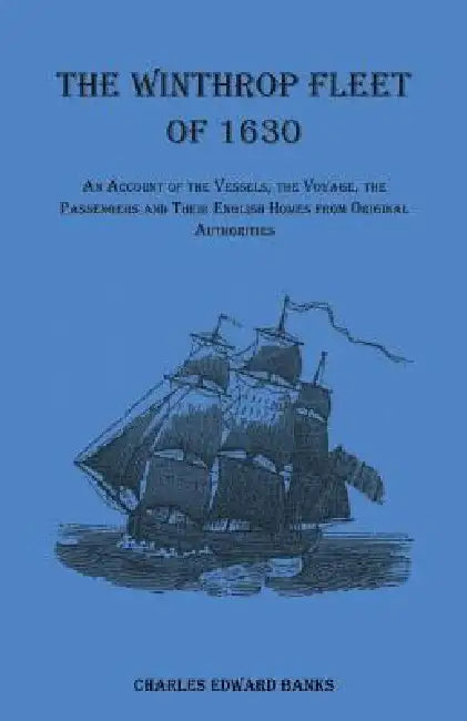 The Winthrop Fleet of 1630: An Account of the Vessels, the Voyage, the Passengers and Their English Homes from Original Authorities by Charles Edward Banks