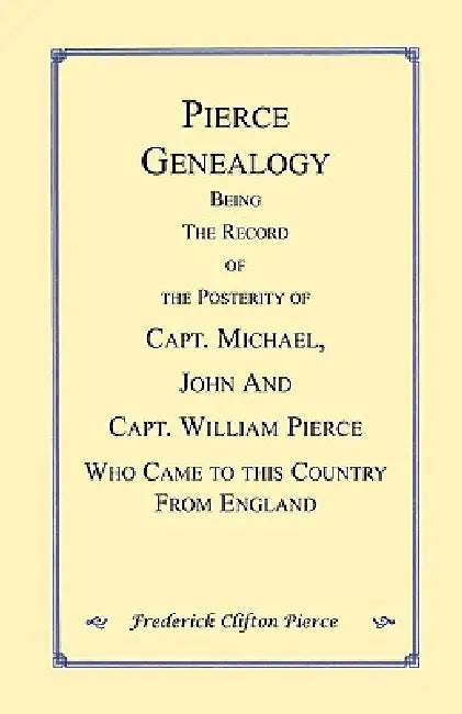 Pierce Genealogy. Being the Record of the Posterity of Capt. Michael, John and Capt. William Pierce Who Came to this County from England by Frederick Clifton Pierce