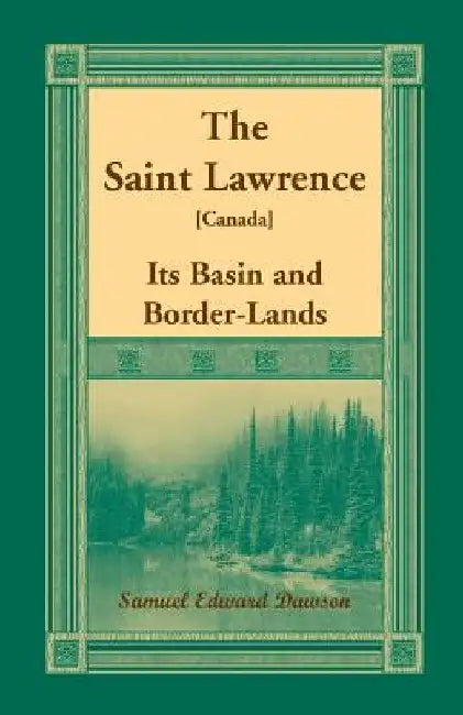 The Saint Lawrence [Canada]: Its Basin and Border-Lands by Samuel Edward Dawson