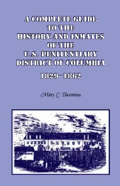 A Complete Guide to the History and Inmates of the U.S. Penitentiary, District of Columbia, 1829-1862 by Mary C. Thornton