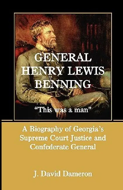 General Henry Lewis Benning: This Was a Man, a Biography of Georgia's Supreme Court Justice and Confederate General by J. David Dameron