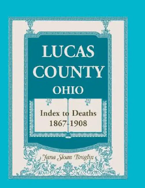 Lucas County, Ohio, Index to Deaths 1867-1908 by Jana Sloan Broglin