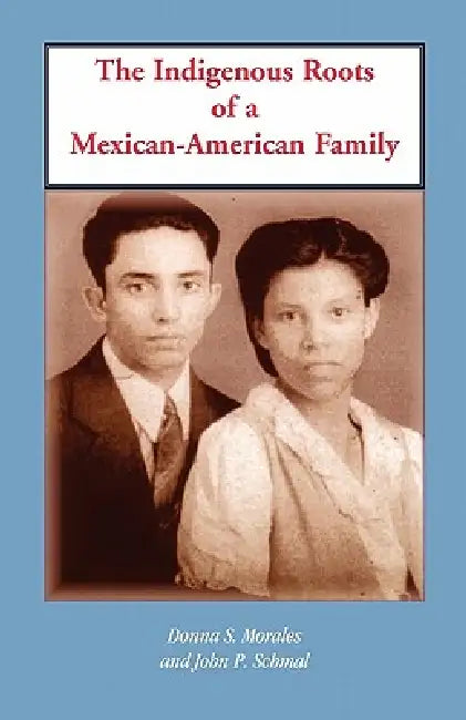 The Indigenous Roots of a Mexican-American Family by Donna S. Morales, John P. Schmal