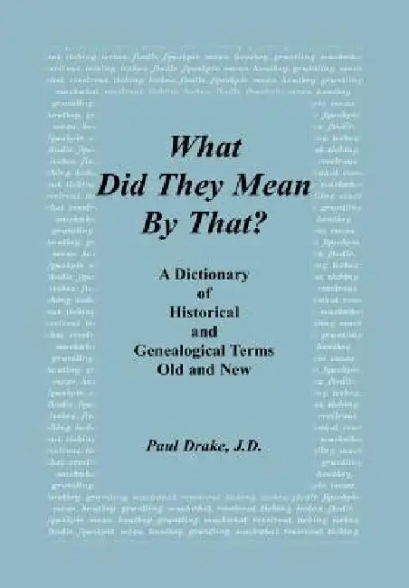 What Did They Mean By That? A Dictionary of Historical and Genealogical Terms, Old and New by Paul Drake