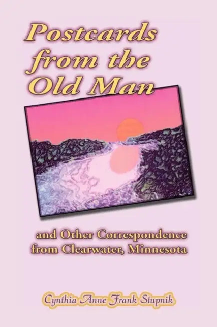 Postcards from the Old Man and Other Correspondence from Clearwater, Minnesota by Cynthia Anne Frank Stupnik