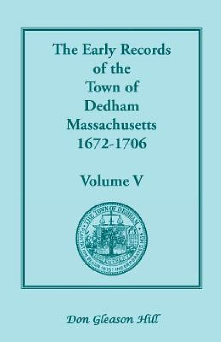 The Early Records of the Town of Dedham, Massachusetts, 1672-1706: Volume V, a Complete Transcript of the Town Meeting and Selectmen's Records Contain by Don Gleason Hill