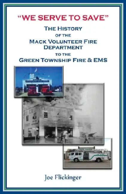 "We Serve to Save": The History of the Mack Volunteer Fire Department to the Green Township Fire and EMS by Joe Flickinger